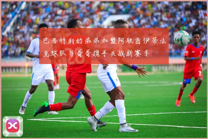 巴洛特利的弟弟加盟阿联酋伊蒂法克球队与哥哥携手共战新赛季