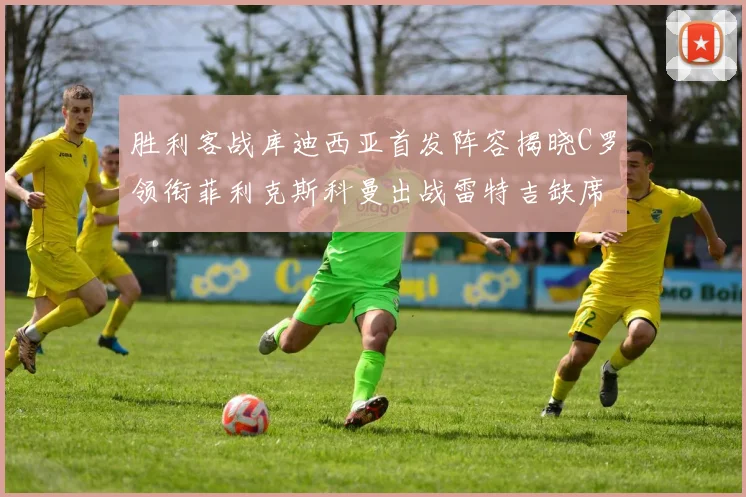 胜利客战库迪西亚首发阵容揭晓C罗领衔菲利克斯科曼出战雷特吉缺席