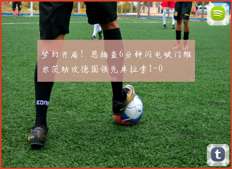 梦幻开局！恩梅查6分钟闪电破门维尔茨助攻德国领先库拉索1-0