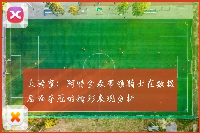美骑蜜：阿特金森带领骑士在数据层面夺冠的精彩表现分析