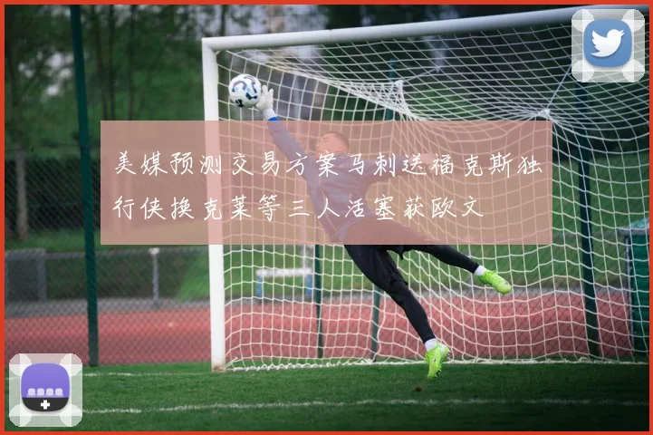 美媒预测交易方案马刺送福克斯独行侠换克莱等三人活塞获欧文