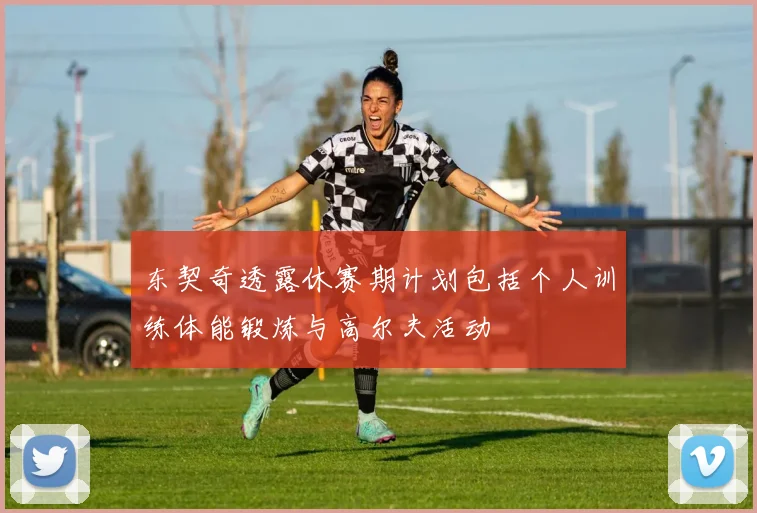 东契奇透露休赛期计划包括个人训练体能锻炼与高尔夫活动