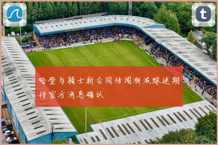 哈登与骑士新合同传闻渐浓球迷期待官方消息确认
