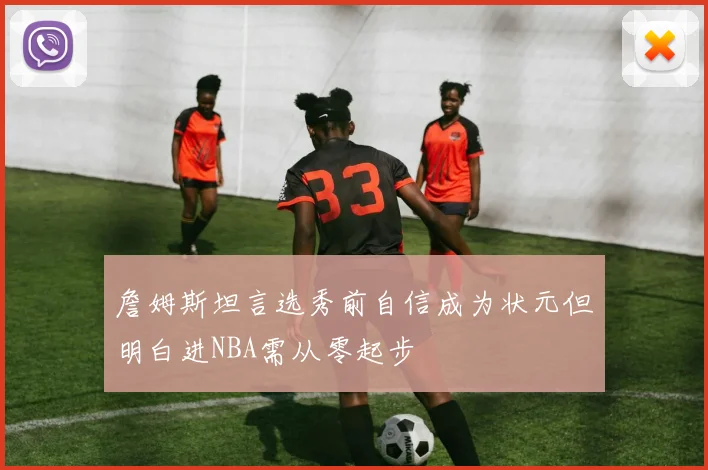 詹姆斯坦言选秀前自信成为状元但明白进NBA需从零起步