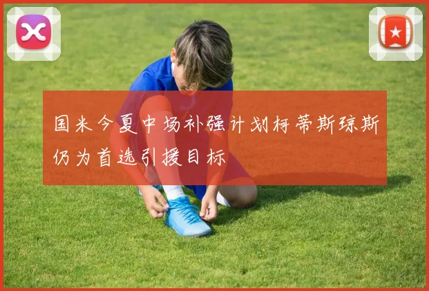 国米今夏中场补强计划柯蒂斯琼斯仍为首选引援目标