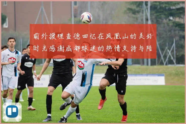 前外援理查德回忆在凤凰山的美好时光感谢成都球迷的热情支持与陪伴