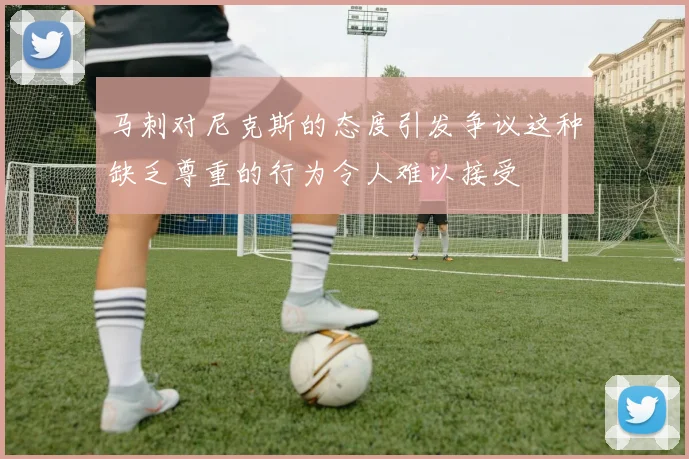 马刺对尼克斯的态度引发争议这种缺乏尊重的行为令人难以接受