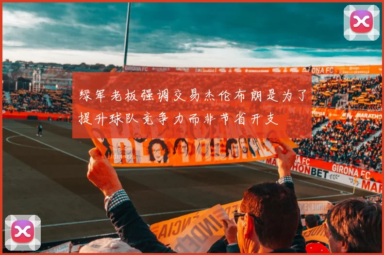 绿军老板强调交易杰伦布朗是为了提升球队竞争力而非节省开支