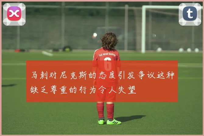 马刺对尼克斯的态度引发争议这种缺乏尊重的行为令人失望