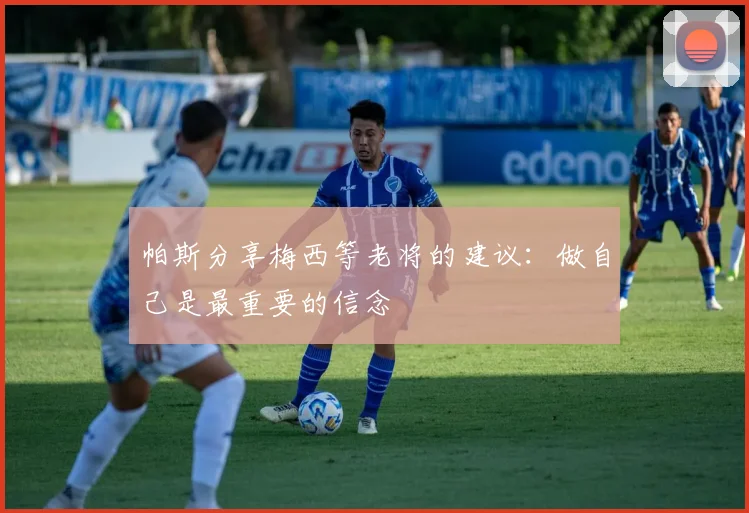 帕斯分享梅西等老将的建议：做自己是最重要的信念