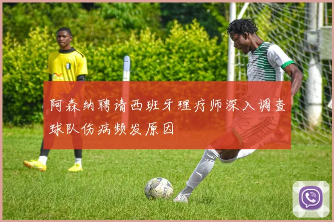 阿森纳聘请西班牙理疗师深入调查球队伤病频发原因
