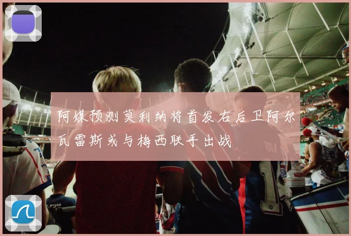 阿媒预测莫利纳将首发右后卫阿尔瓦雷斯或与梅西联手出战