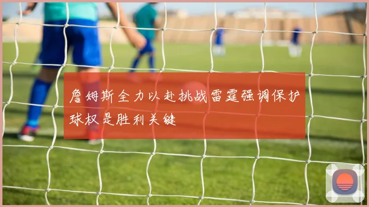 詹姆斯全力以赴挑战雷霆强调保护球权是胜利关键