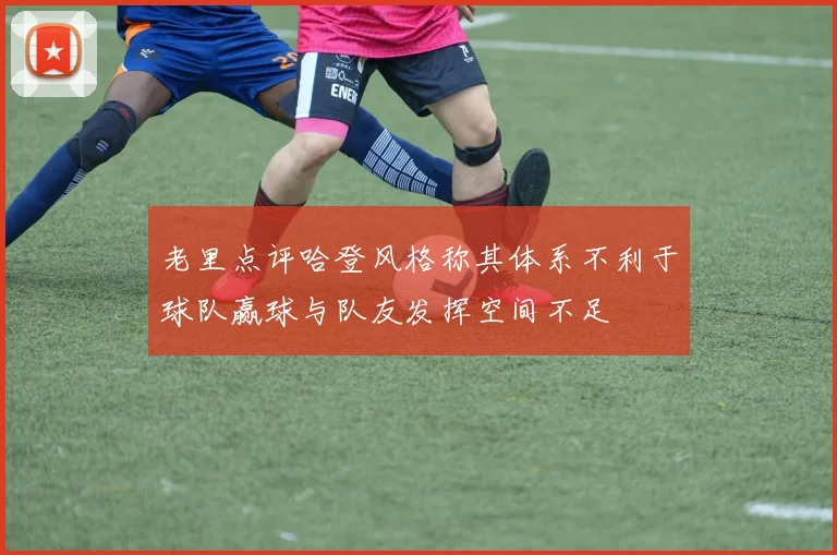 老里点评哈登风格称其体系不利于球队赢球与队友发挥空间不足
