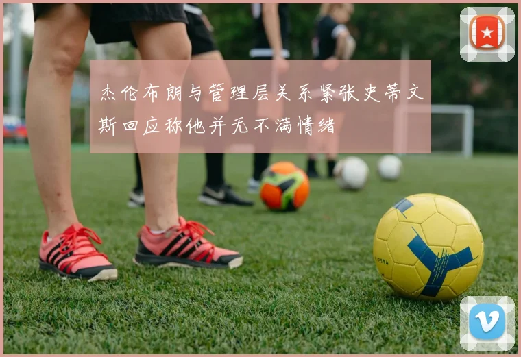 杰伦布朗与管理层关系紧张史蒂文斯回应称他并无不满情绪