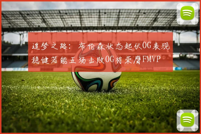 追梦之路：布伦森状态起伏OG表现稳健若能五场击败OG将荣膺FMVP