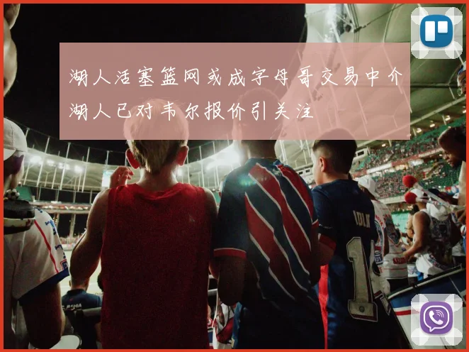 湖人活塞篮网或成字母哥交易中介湖人已对韦尔报价引关注