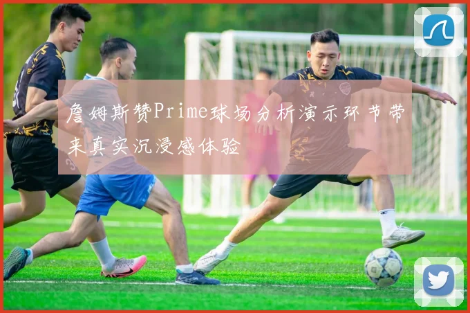 詹姆斯赞Prime球场分析演示环节带来真实沉浸感体验