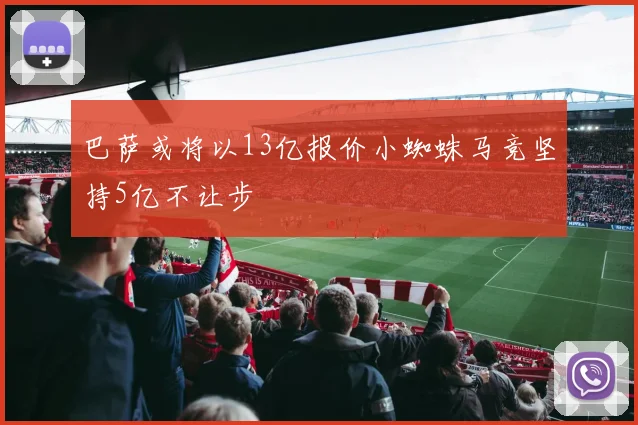 巴萨或将以13亿报价小蜘蛛马竞坚持5亿不让步