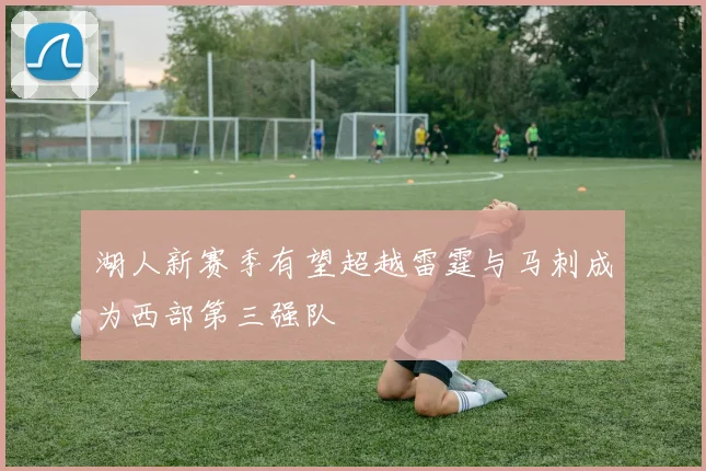 湖人新赛季有望超越雷霆与马刺成为西部第三强队