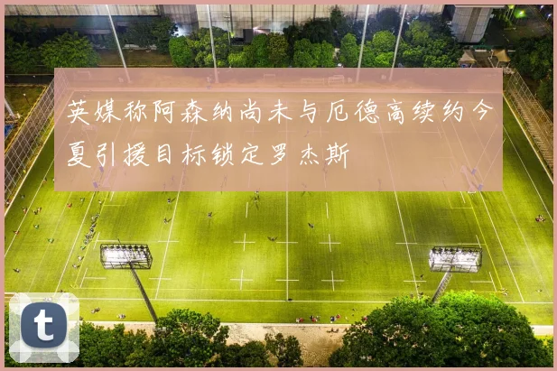 英媒称阿森纳尚未与厄德高续约今夏引援目标锁定罗杰斯