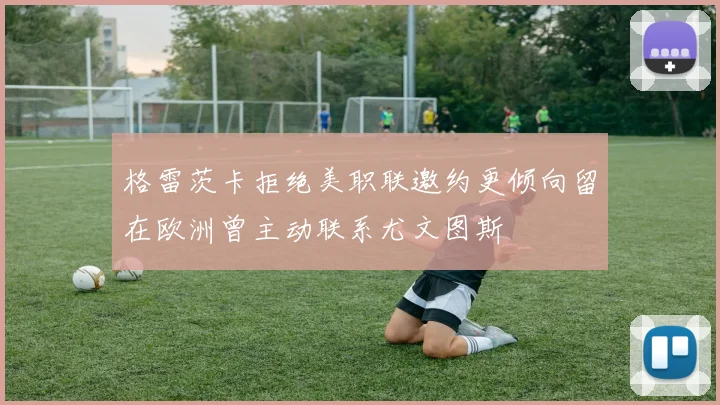 格雷茨卡拒绝美职联邀约更倾向留在欧洲曾主动联系尤文图斯