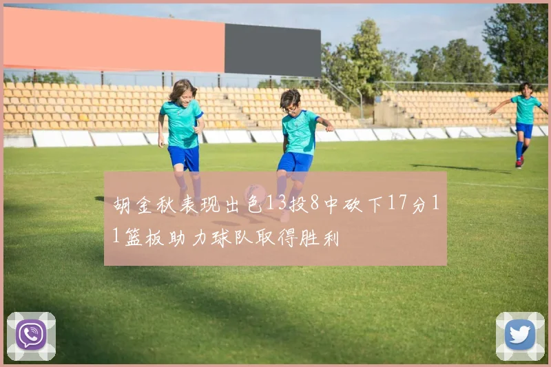 胡金秋表现出色13投8中砍下17分11篮板助力球队取得胜利