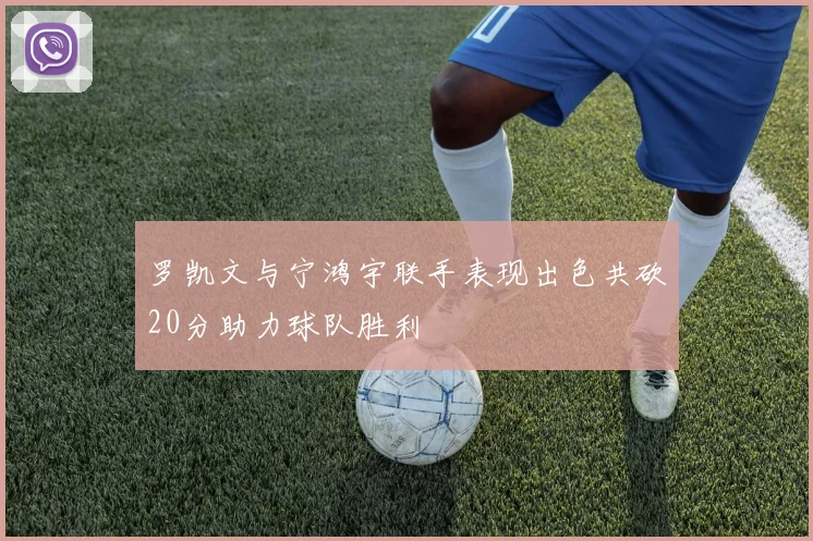 罗凯文与宁鸿宇联手表现出色共砍20分助力球队胜利